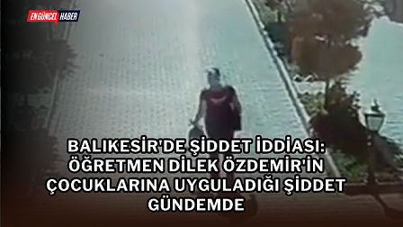 Balıkesir’de Şiddet İddiası: Öğretmen Dilek Özdemir’in Çocuklarına Uyguladığı Şiddet Gündemde